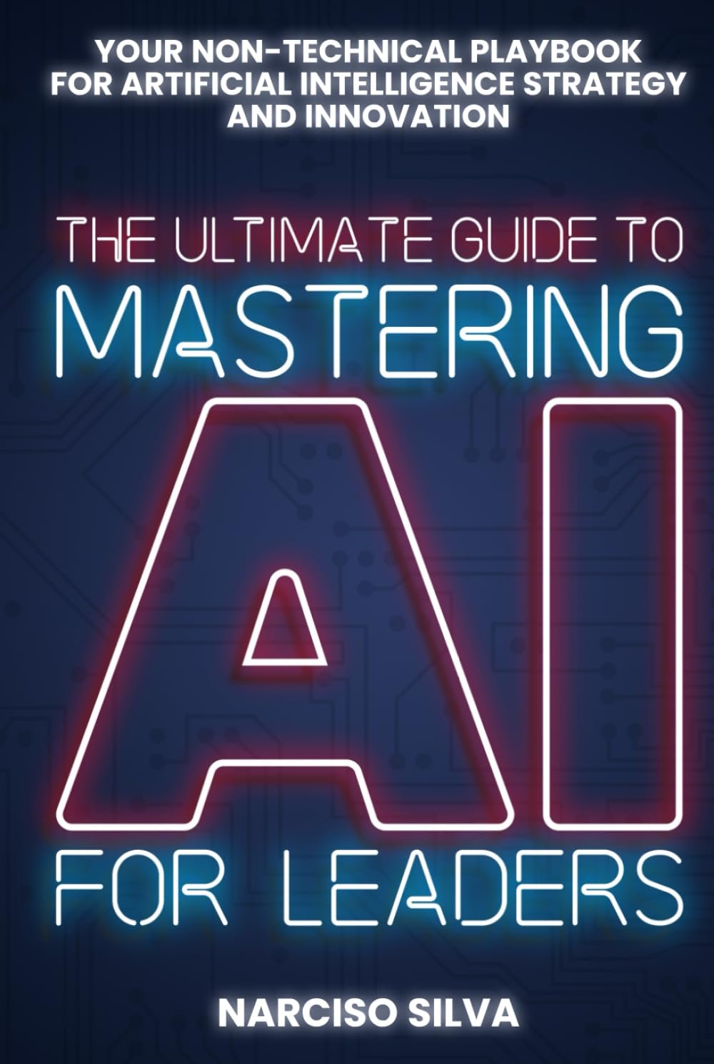 The Ultimate Guide to Mastering AI for Leaders: Your Non-technical Playbook for Artificial Intelligence Strategy and Innovation — book cover